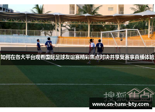 如何在各大平台观看国际足球友谊赛精彩焦点对决并享受赛事直播体验