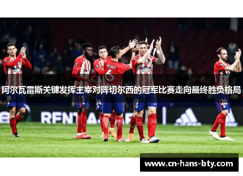 阿尔瓦雷斯关键发挥主宰对阵切尔西的冠军比赛走向最终胜负格局 阿尔瓦雷斯关键发挥主宰对阵切尔西的冠军比赛走向最终胜负格局