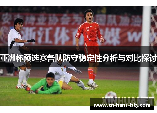 亚洲杯预选赛各队防守稳定性分析与对比探讨