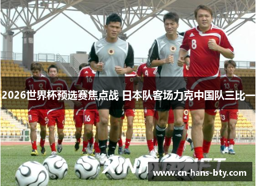 2026世界杯预选赛焦点战 日本队客场力克中国队三比一