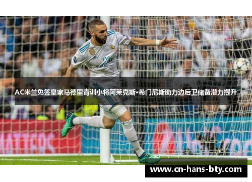 AC米兰免签皇家马德里青训小将阿莱克斯·希门尼斯助力边后卫储备潜力提升