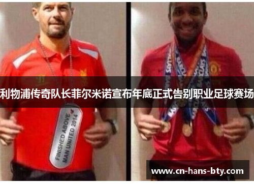 利物浦传奇队长菲尔米诺宣布年底正式告别职业足球赛场 利物浦传奇队长菲尔米诺宣布年底正式告别职业足球赛场