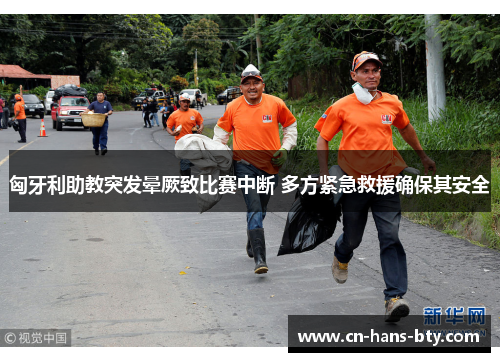 匈牙利助教突发晕厥致比赛中断 多方紧急救援确保其安全