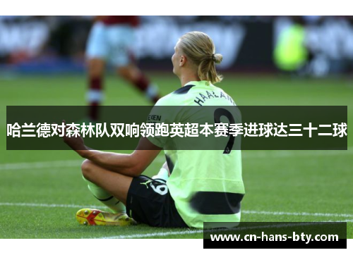 哈兰德对森林队双响领跑英超本赛季进球达三十二球 哈兰德对森林队双响领跑英超本赛季进球达三十二球