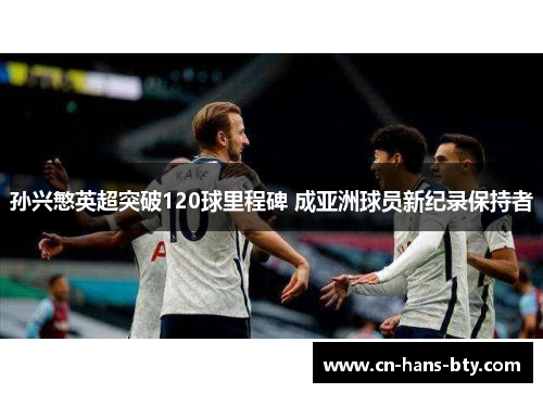 孙兴慜英超突破120球里程碑 成亚洲球员新纪录保持者
