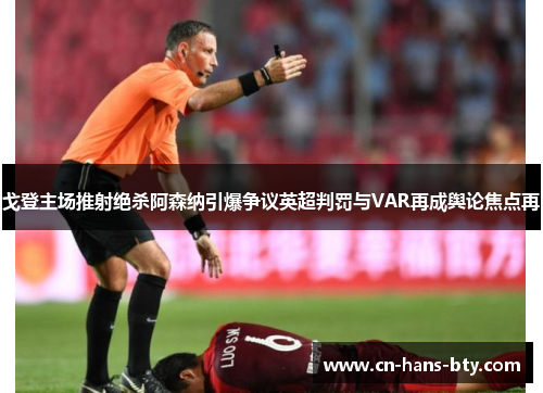 戈登主场推射绝杀阿森纳引爆争议英超判罚与VAR再成舆论焦点再