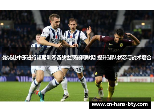 曼城赴中东进行短期训练备战世预赛间歇期 提升球队状态与战术磨合 曼城赴中东进行短期训练备战世预赛间歇期 提升球队状态与战术磨合