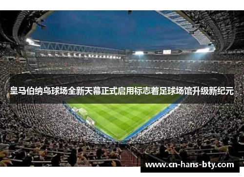 皇马伯纳乌球场全新天幕正式启用标志着足球场馆升级新纪元
