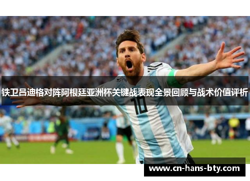 铁卫吕迪格对阵阿根廷亚洲杯关键战表现全景回顾与战术价值评析