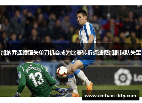 加纳乔连续错失单刀机会成为比赛转折点遗憾加剧球队失望