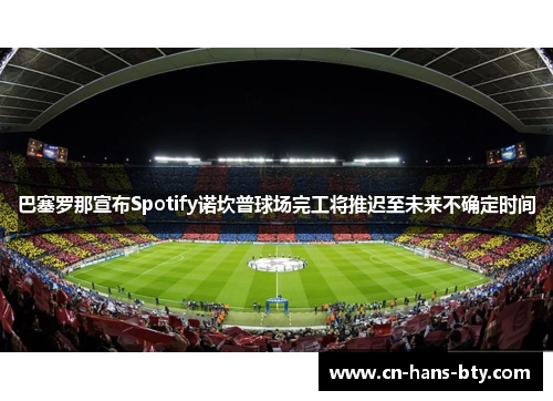 巴塞罗那宣布Spotify诺坎普球场完工将推迟至未来不确定时间 巴塞罗那宣布Spotify诺坎普球场完工将推迟至未来不确定时间