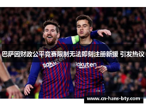 巴萨因财政公平竞赛限制无法即刻注册新援 引发热议 巴萨因财政公平竞赛限制无法即刻注册新援 引发热议