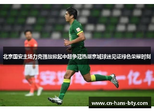 北京国安主场力克强敌掀起中超争冠热潮京城球迷见证绿色荣耀时刻 北京国安主场力克强敌掀起中超争冠热潮京城球迷见证绿色荣耀时刻