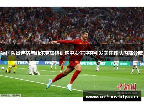 德国队吕迪格与菲尔克鲁格训练中发生冲突引发关注球队内部分歧 德国队吕迪格与菲尔克鲁格训练中发生冲突引发关注球队内部分歧