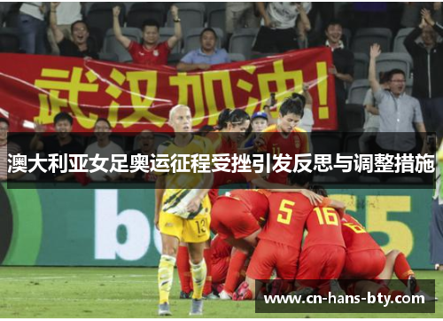 澳大利亚女足奥运征程受挫引发反思与调整措施 澳大利亚女足奥运征程受挫引发反思与调整措施