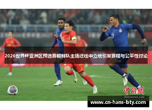 2026世界杯亚洲区预选赛朝鲜队主场迁往中立地引发赛程与公平性讨论 2026世界杯亚洲区预选赛朝鲜队主场迁往中立地引发赛程与公平性讨论