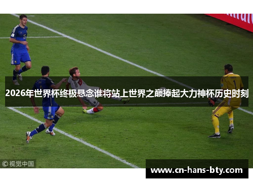 2026年世界杯终极悬念谁将站上世界之巅捧起大力神杯历史时刻 2026年世界杯终极悬念谁将站上世界之巅捧起大力神杯历史时刻