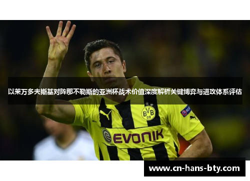 以莱万多夫斯基对阵那不勒斯的亚洲杯战术价值深度解析关键博弈与进攻体系评估 以莱万多夫斯基对阵那不勒斯的亚洲杯战术价值深度解析关键博弈与进攻体系评估