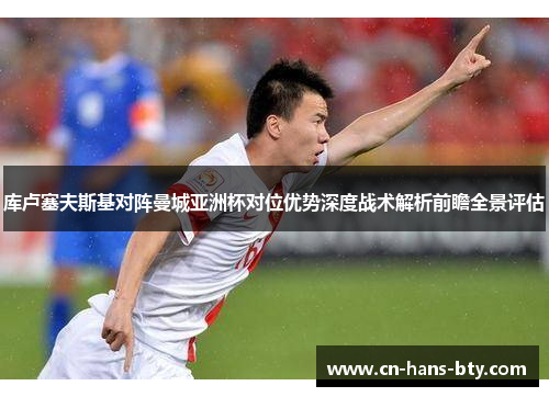 库卢塞夫斯基对阵曼城亚洲杯对位优势深度战术解析前瞻全景评估 库卢塞夫斯基对阵曼城亚洲杯对位优势深度战术解析前瞻全景评估