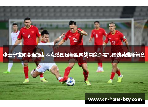 张玉宁世预赛连场制胜点燃国足希望两战两绝杀书写锋线英雄新篇章 张玉宁世预赛连场制胜点燃国足希望两战两绝杀书写锋线英雄新篇章