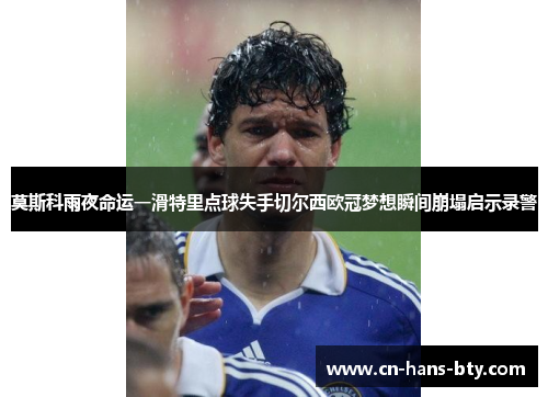莫斯科雨夜命运一滑特里点球失手切尔西欧冠梦想瞬间崩塌启示录警