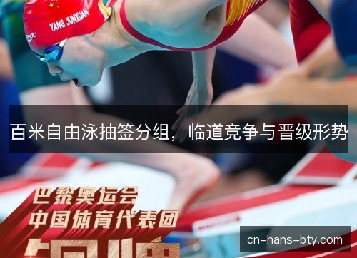 百米自由泳抽签分组，临道竞争与晋级形势