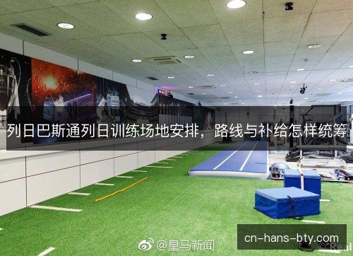 列日巴斯通列日训练场地安排,路线与补给怎样统筹 列日巴斯通列日训练场地安排,路线与补给怎样统筹